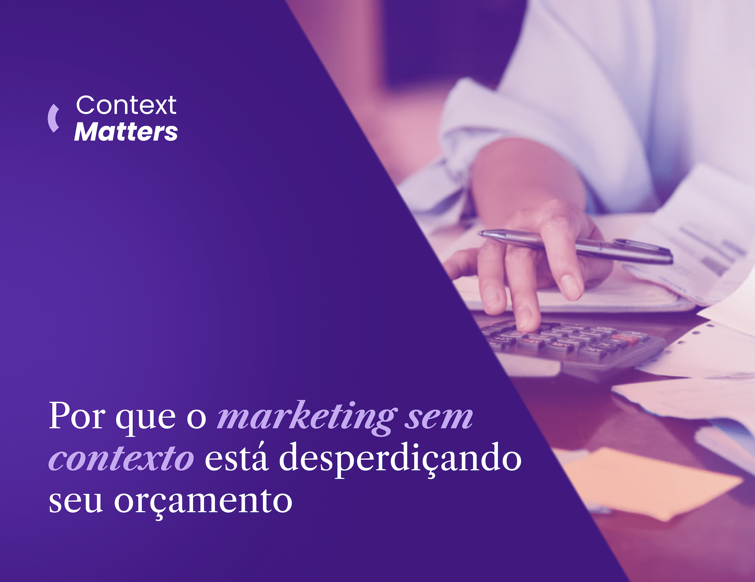 Context Matters #1: Por que o marketing sem contexto está desperdiçando seu orçamento